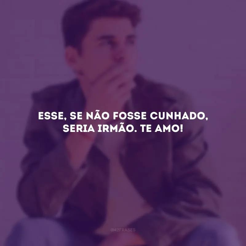 Esse, se não fosse cunhado, seria irmão. Te amo!