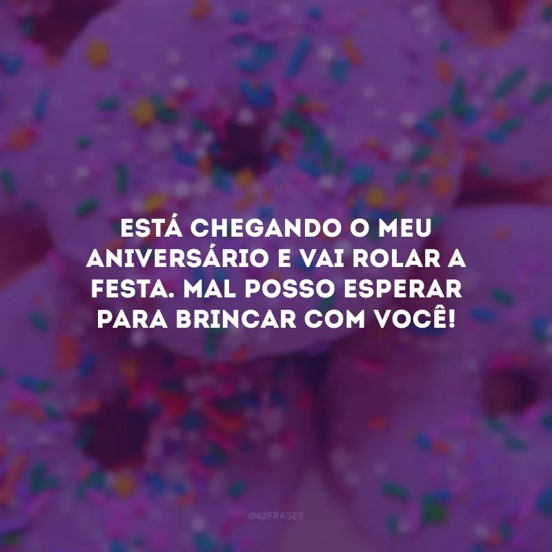 Está chegando o meu aniversário e vai rolar a festa. Mal posso esperar para brincar com você!