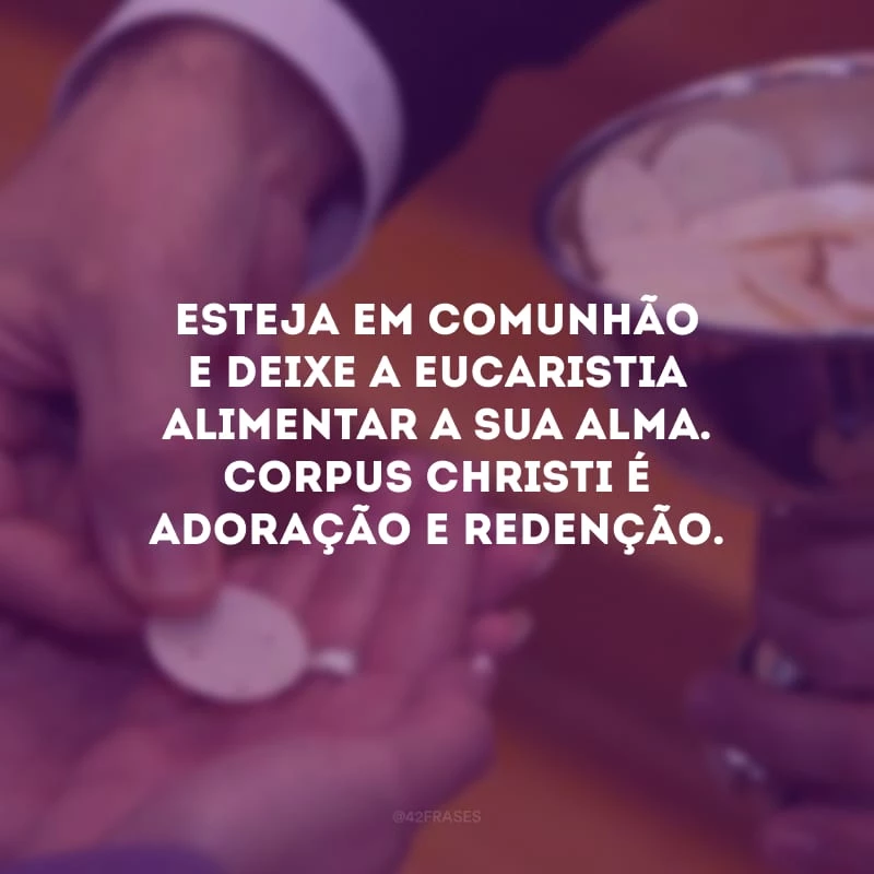 Esteja em comunhão e deixe a eucaristia alimentar a sua alma. Corpus Christi é adoração e redenção.