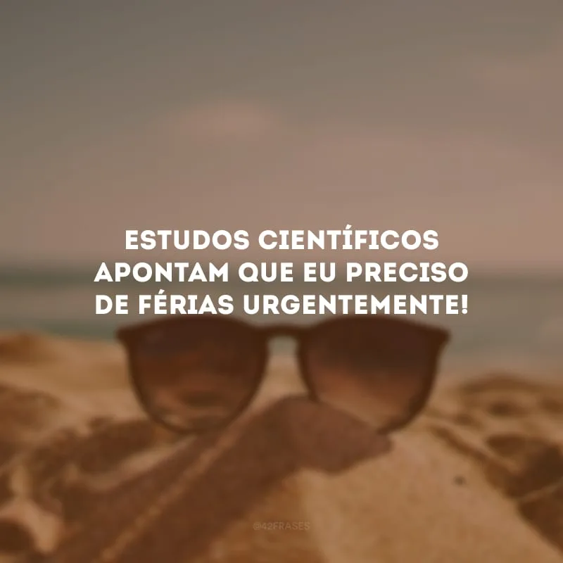 Estudos científicos apontam que eu preciso de férias urgentemente! 