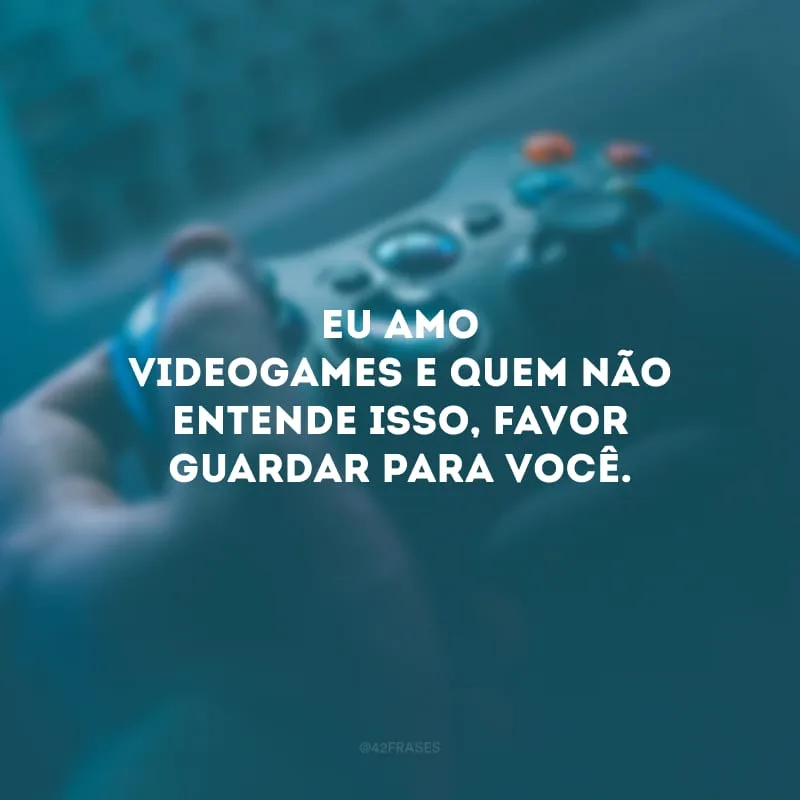 Eu amo videogames e quem não entende isso, favor guardar para você.