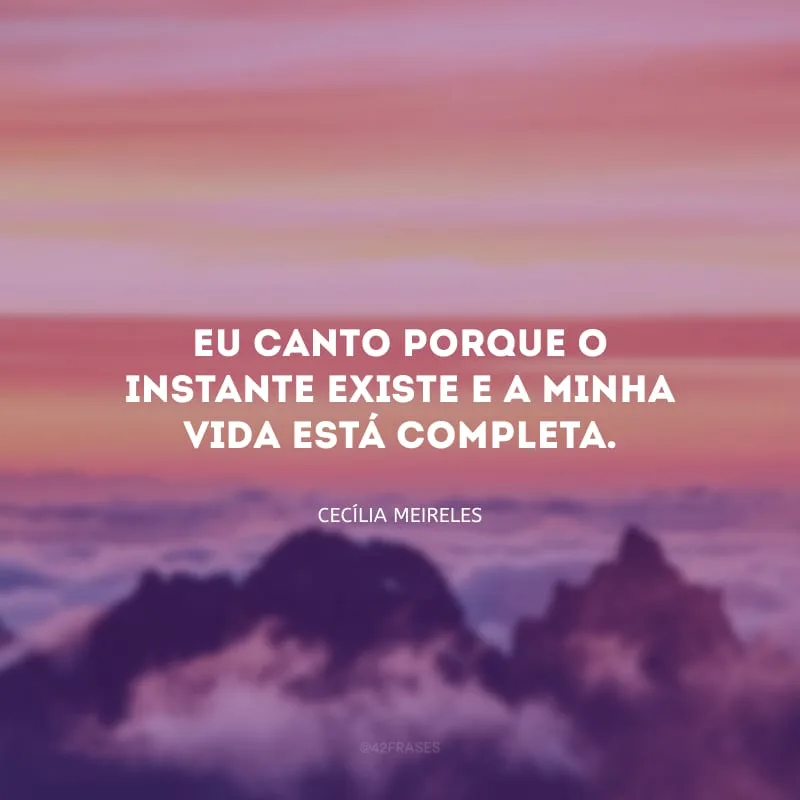 Eu canto porque o instante existe e a minha vida está completa.