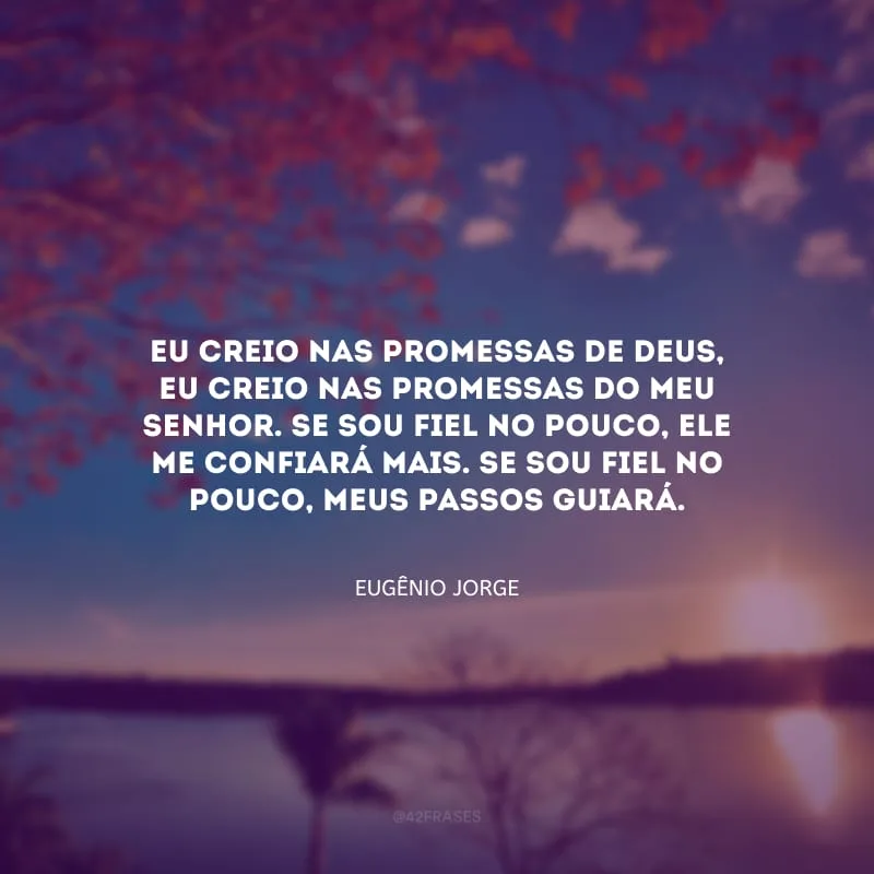 Eu creio nas promessas de Deus, eu creio nas promessas do meu Senhor. Se sou fiel no pouco, Ele me confiará mais. Se sou fiel no pouco, meus passos guiará.