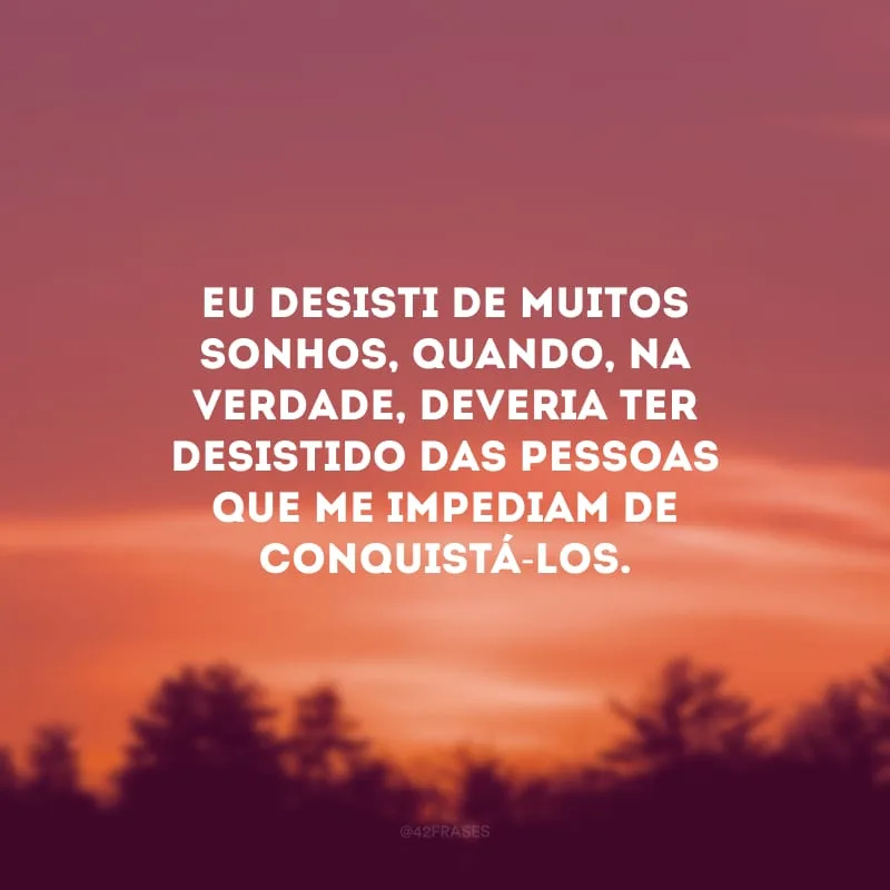 Eu desisti de muitos sonhos, quando, na verdade, deveria ter desistido das pessoas que me impediam de conquistá-los.