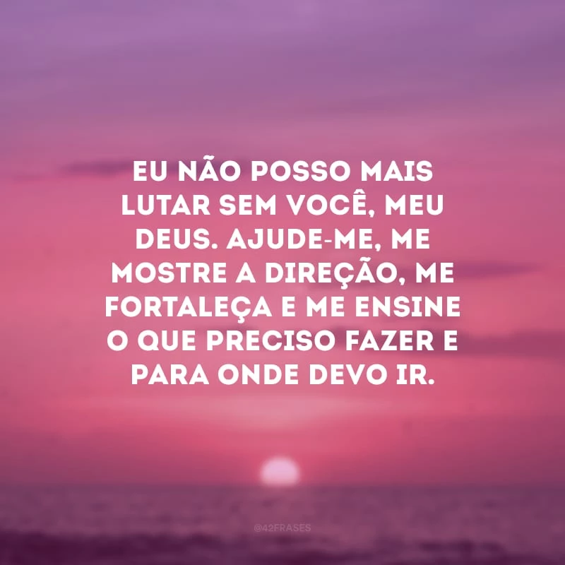 Eu não posso mais lutar sem você, meu Deus. Ajude-me, me mostre a direção, me fortaleça e me ensine o que preciso fazer e para onde devo ir.