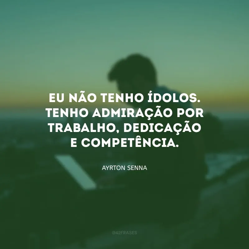 Eu não tenho ídolos. Tenho admiração por trabalho, dedicação e competência.
