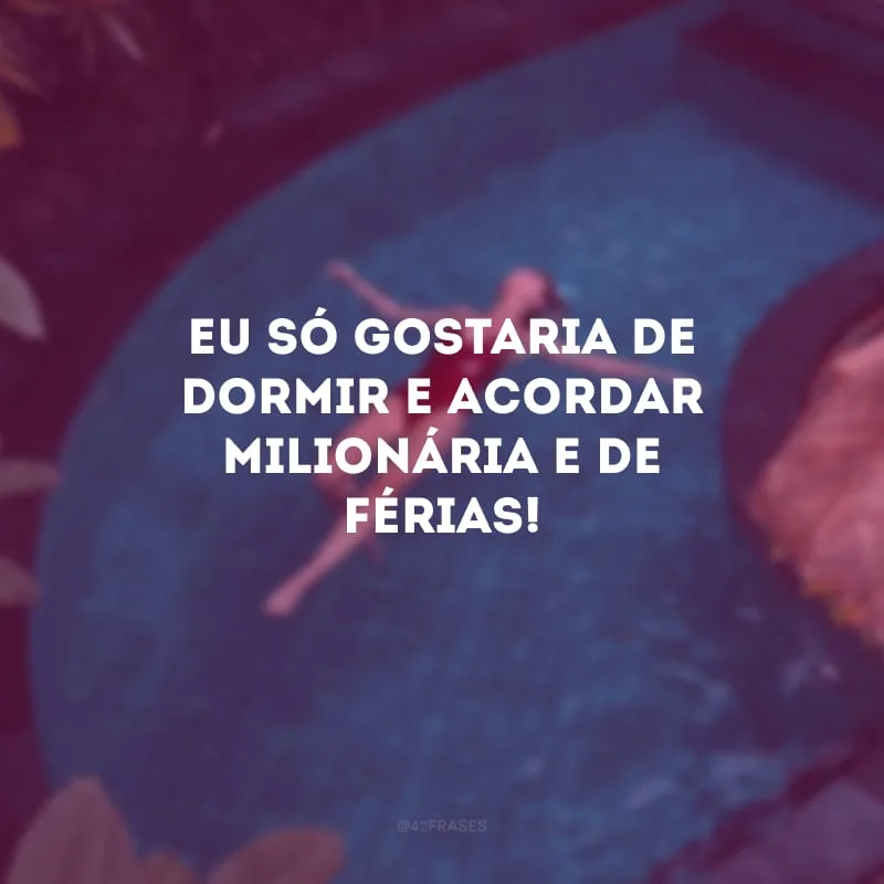 Eu só gostaria de dormir e acordar milionária e de férias!