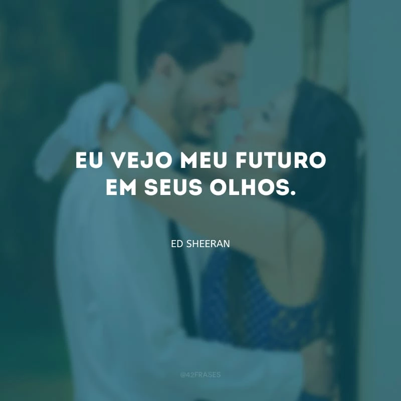 Eu vejo meu futuro em seus olhos. 
