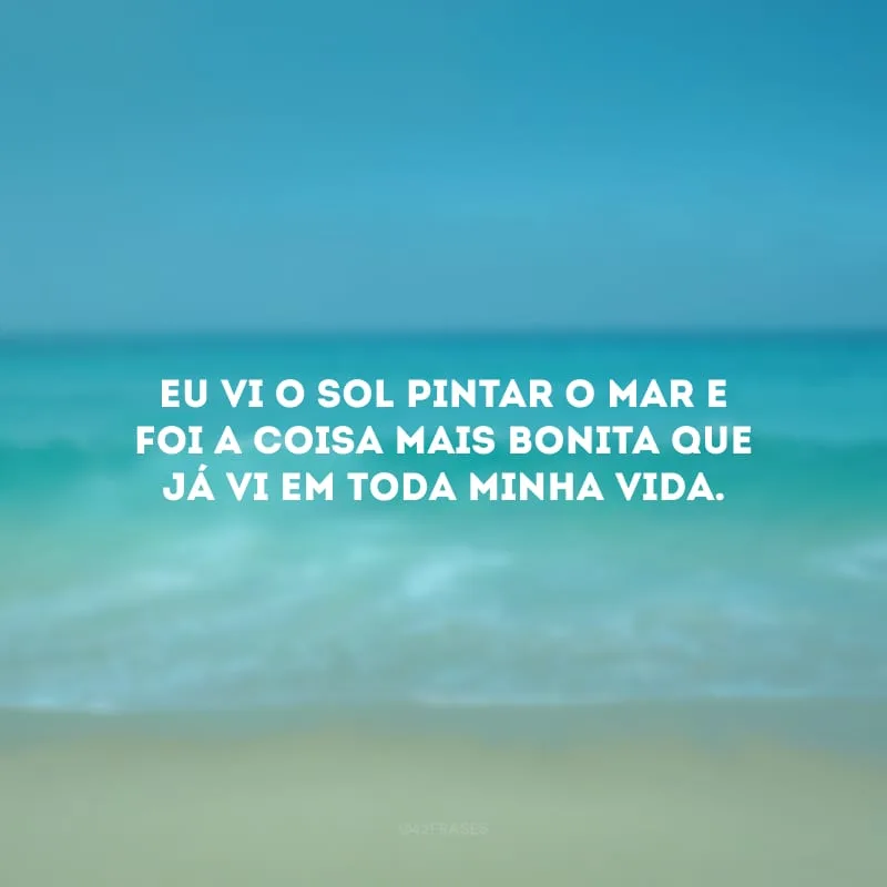Eu vi o sol pintar o mar e foi a coisa mais bonita que já vi em toda minha vida.