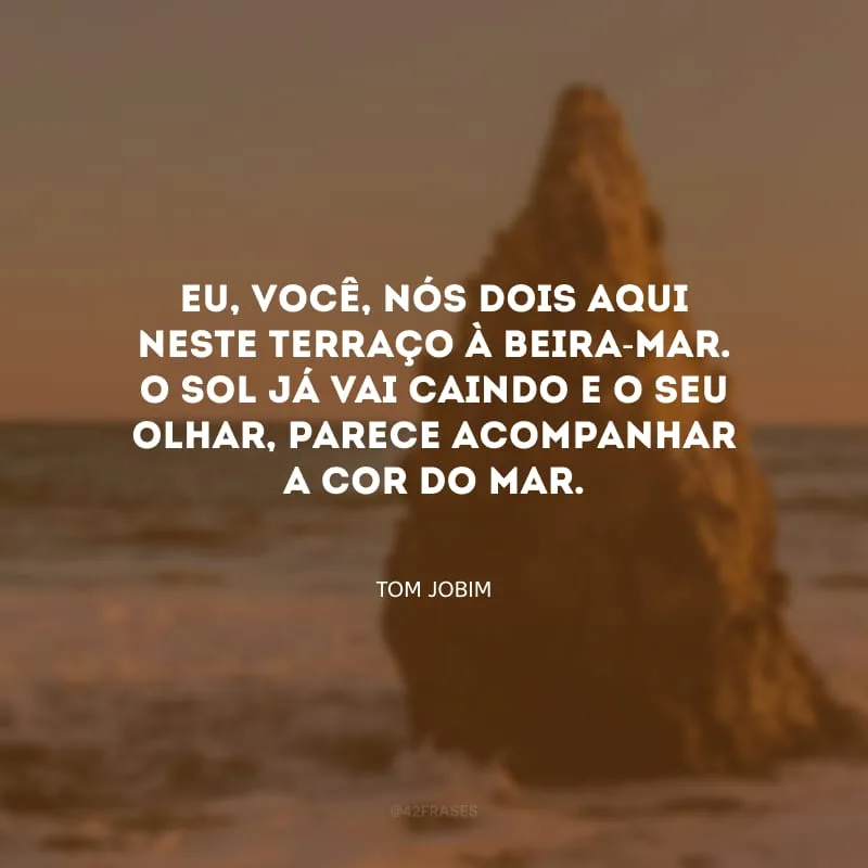 Eu, você, nós dois aqui neste terraço à beira-mar. O sol já vai caindo e o seu olhar, parece acompanhar a cor do mar.