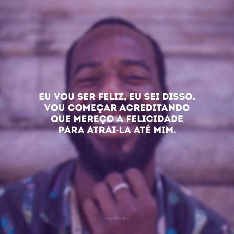Eu vou ser feliz, eu sei disso. Vou começar acreditando que mereço a felicidade para atrai-la até mim.