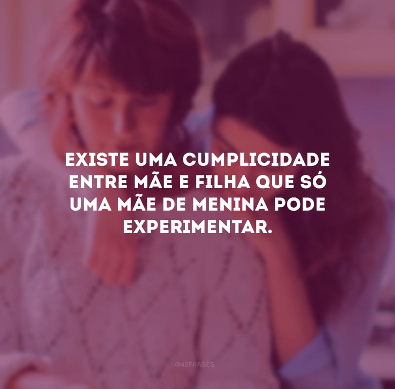 Existe uma cumplicidade entre mãe e filha que só uma mãe de menina pode experimentar.