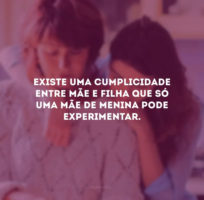 Existe uma cumplicidade entre mãe e filha que só uma mãe de menina pode experimentar.