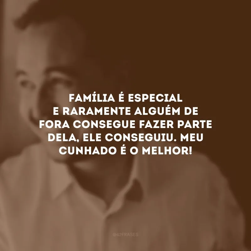 Família é especial e raramente alguém de fora consegue fazer parte dela, ele conseguiu. Meu cunhado é o melhor!