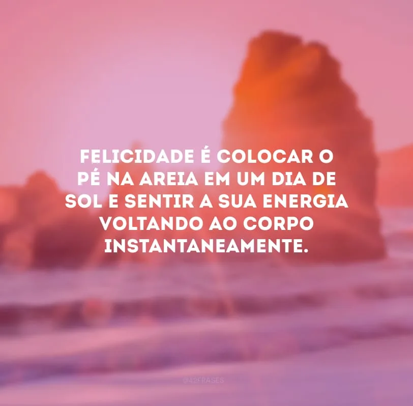 Felicidade é colocar o pé na areia em um dia de sol e sentir a sua energia voltando ao corpo instantaneamente.