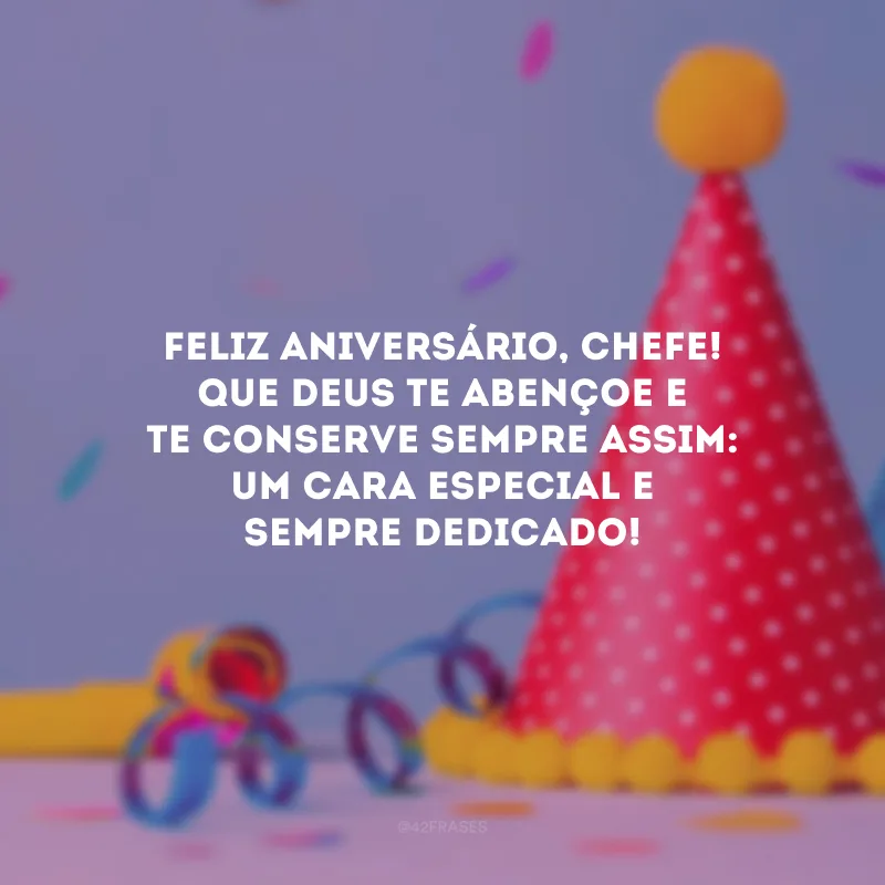 Feliz aniversário, chefe! Que Deus te abençoe e te conserve sempre assim: um cara especial e sempre dedicado!