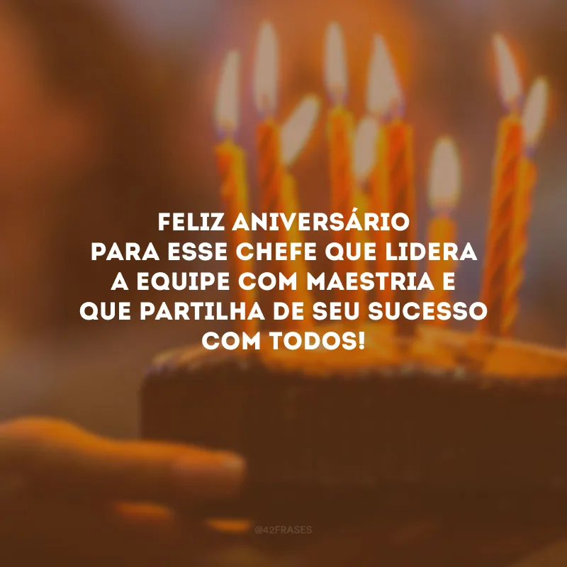 Feliz aniversário para esse chefe que lidera a equipe com maestria e que partilha de seu sucesso com todos!