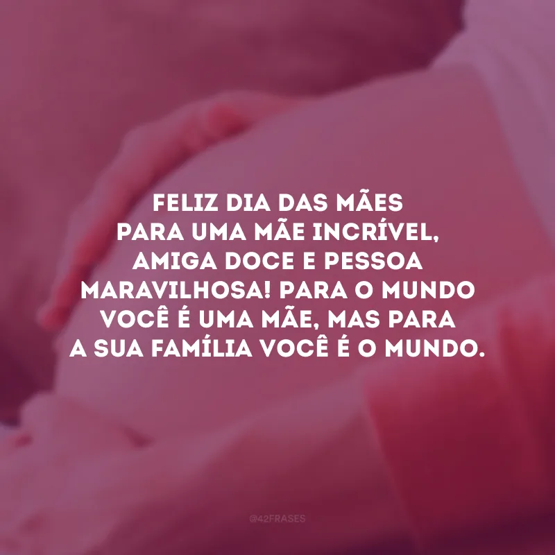 Feliz Dia das Mães para uma mãe incrível, amiga doce e pessoa maravilhosa! Para o mundo você é uma mãe, mas para a sua família você é o mundo.