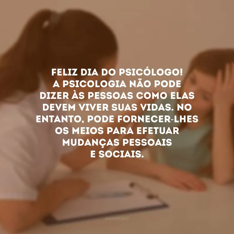 Feliz Dia do Psicólogo! A psicologia não pode dizer às pessoas como elas devem viver suas vidas. No entanto, pode fornecer-lhes os meios para efetuar mudanças pessoais e sociais.