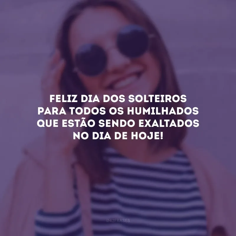 Feliz Dia dos Solteiros para todos os humilhados que estão sendo exaltados no dia de hoje!