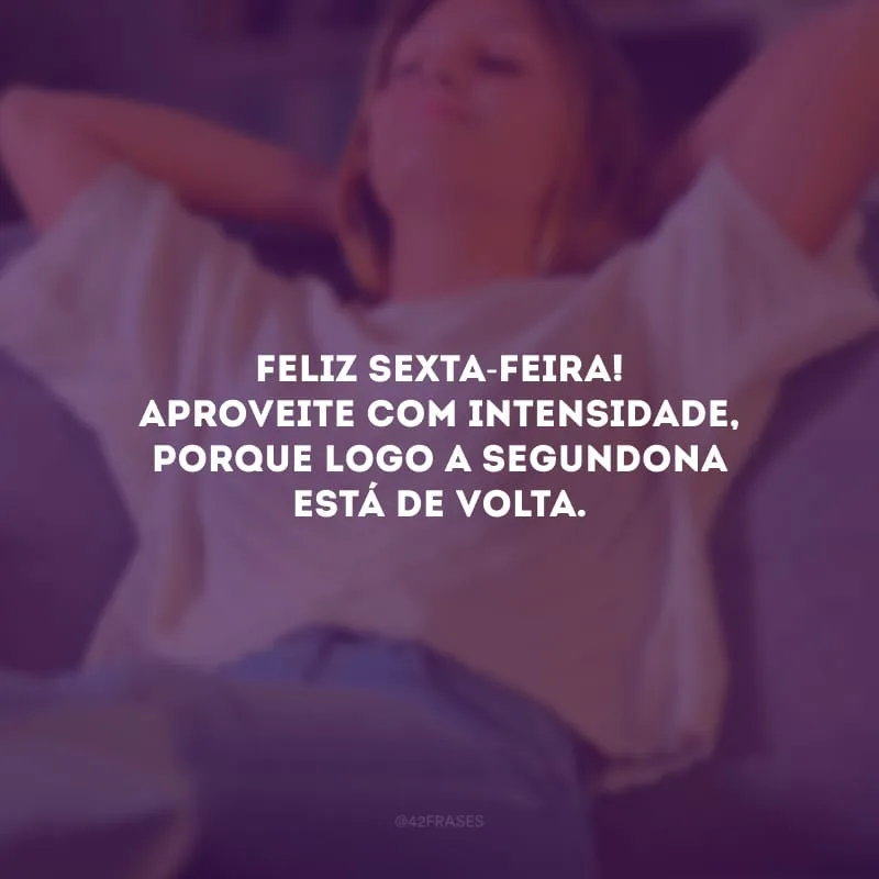 Feliz sexta-feira! Aproveite com intensidade, porque logo a segundona está de volta.
