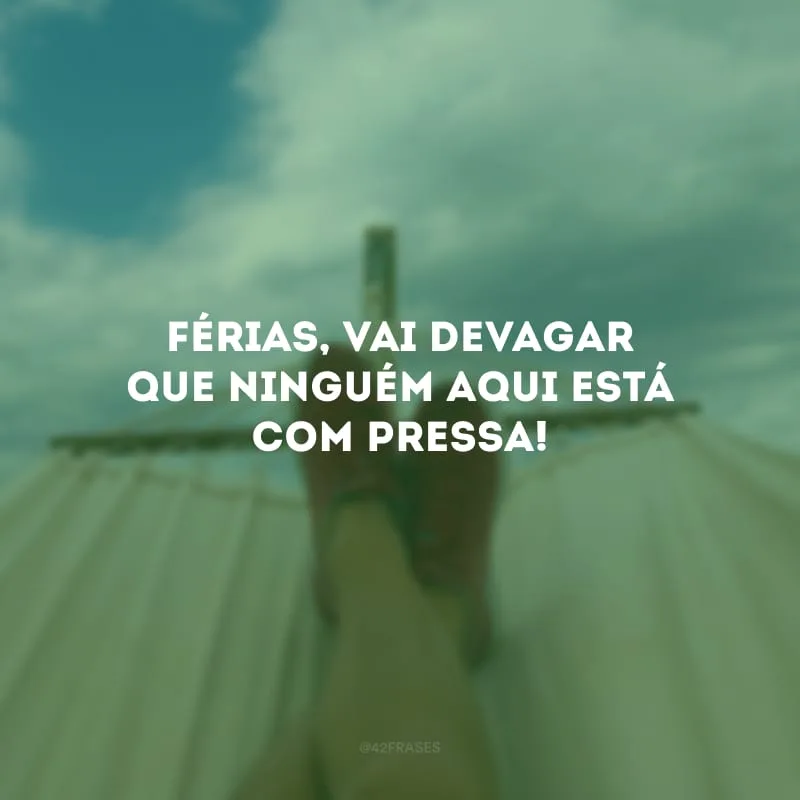 Férias, vai devagar que ninguém aqui está com pressa!