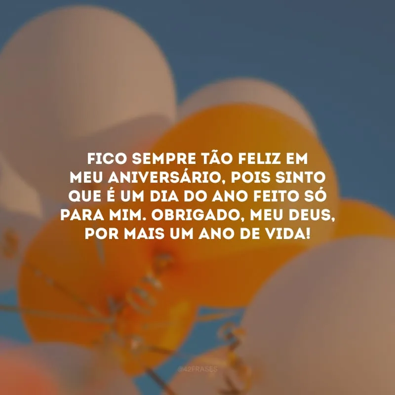 Fico sempre tão feliz em meu aniversário, pois sinto que é um dia do ano feito só para mim. Obrigado, meu Deus, por mais um ano de vida!