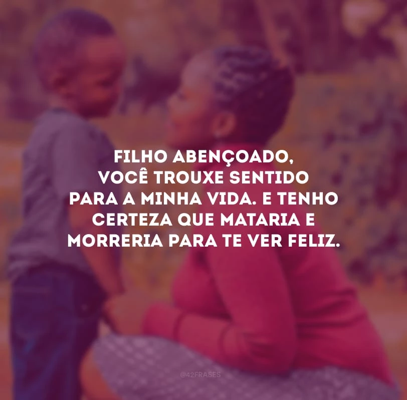 Filho abençoado, você trouxe sentido para a minha vida. E tenho certeza que mataria e morreria para te ver feliz.