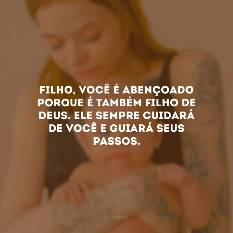 Filho, você é abençoado porque é também filho de Deus. Ele sempre cuidará de você e guiará seus passos.