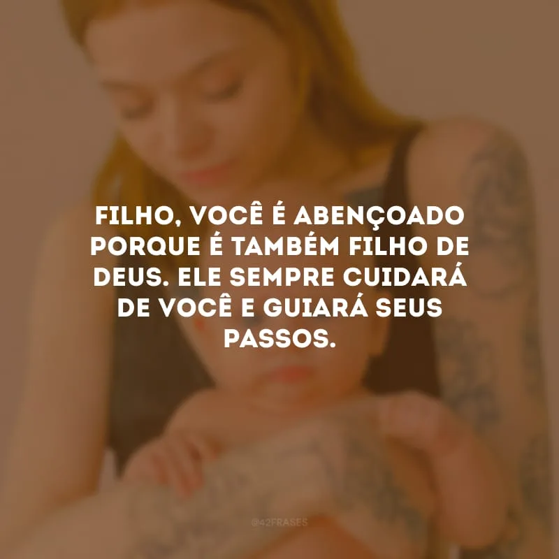 Filho, você é abençoado porque é também filho de Deus. Ele sempre cuidará de você e guiará seus passos.