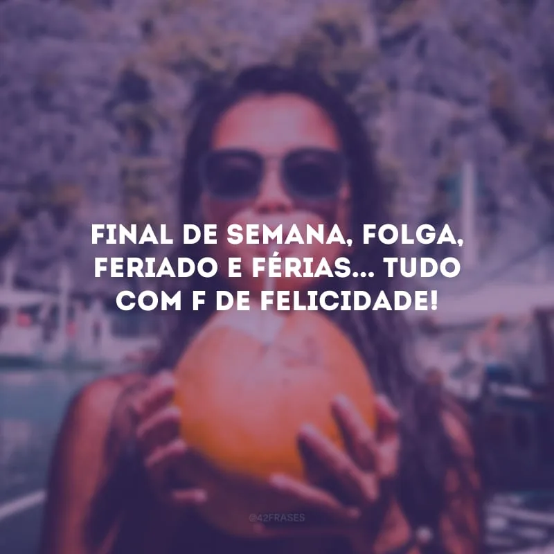 Final de semana, Folga, Feriado e Férias... Tudo com F de FELICIDADE!