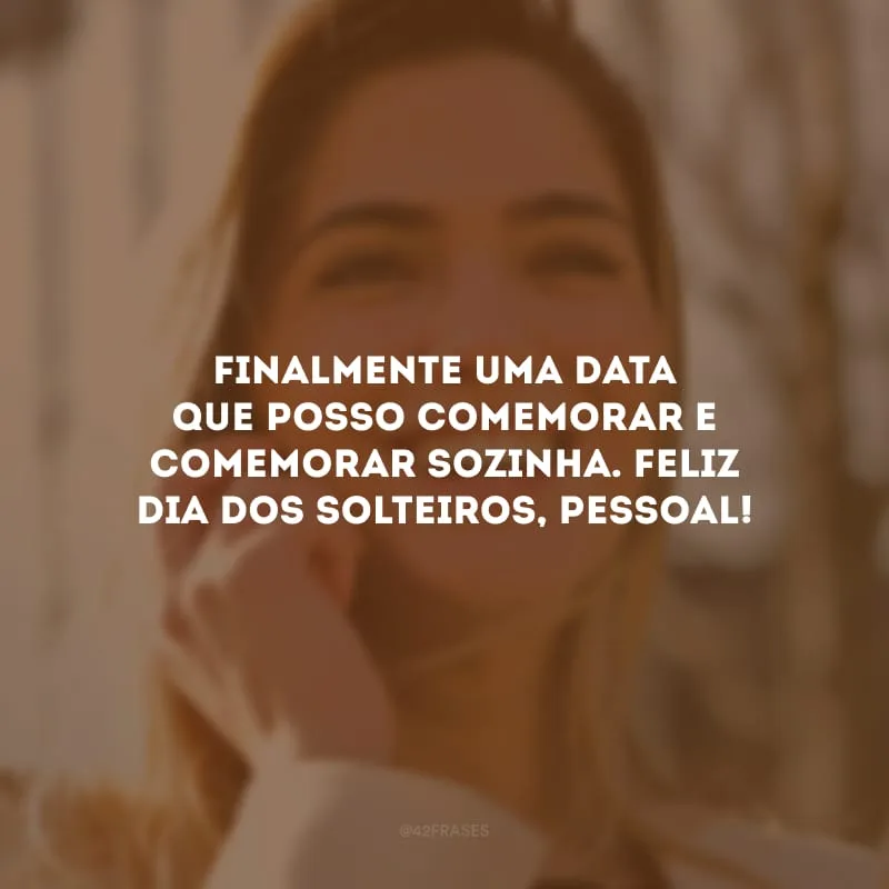 Finalmente uma data que posso comemorar e comemorar sozinha. Feliz Dia dos Solteiros, pessoal!