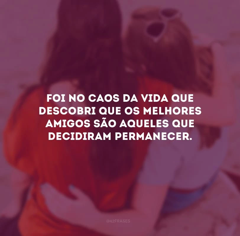 Foi no caos da vida que descobri que os melhores amigos são aqueles que decidiram permanecer.