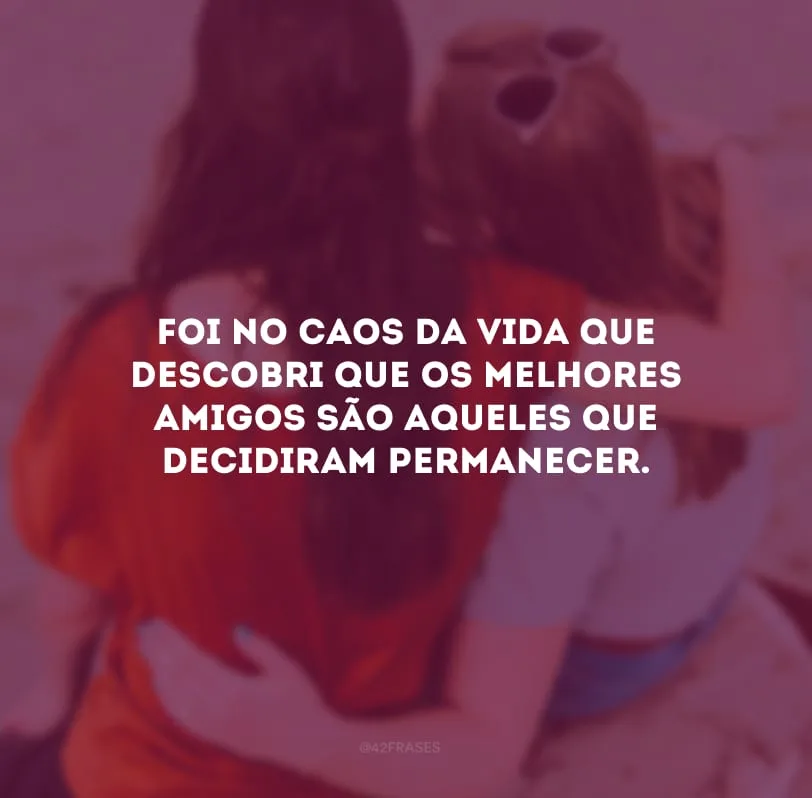 Foi no caos da vida que descobri que os melhores amigos são aqueles que decidiram permanecer.