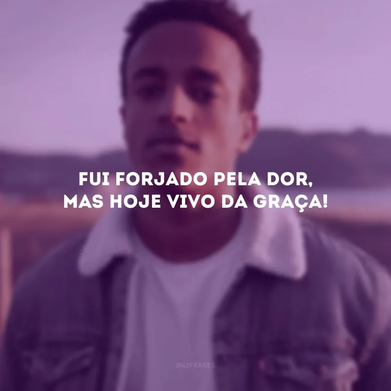 Fui forjado pela dor, mas hoje vivo da graça!