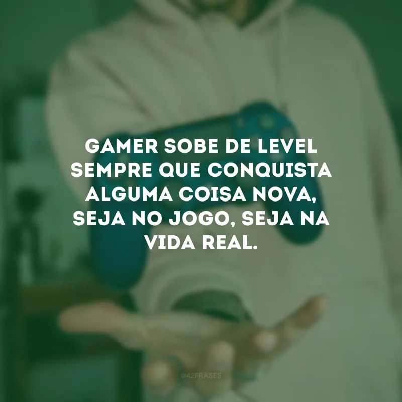 Gamer sobe de level sempre que conquista alguma coisa nova, seja no jogo, seja na vida real.