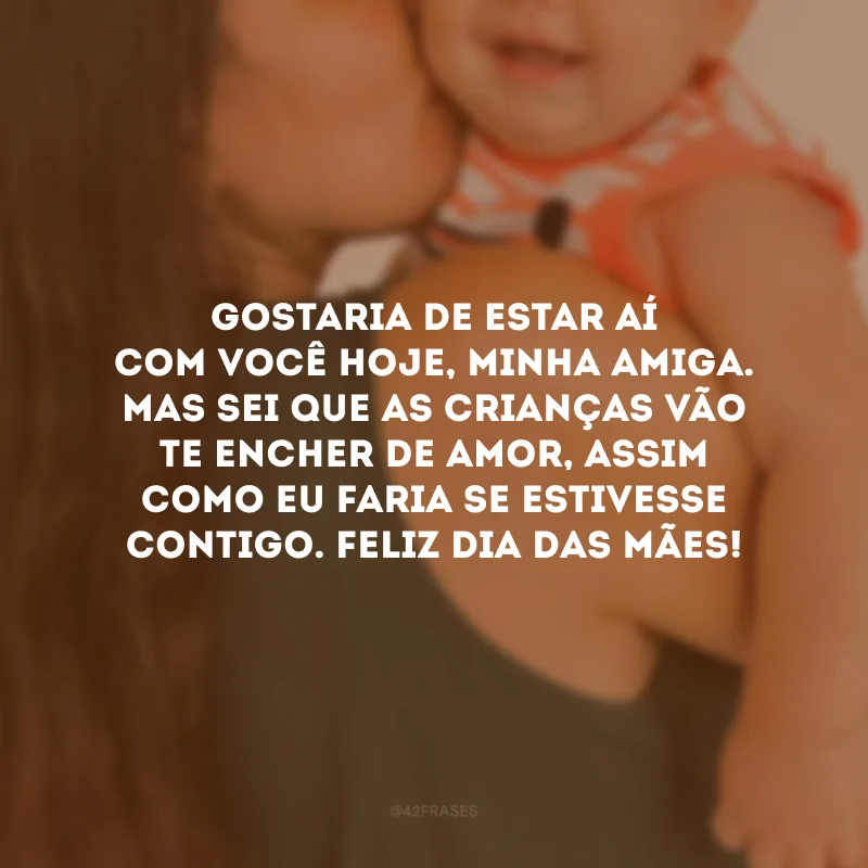 Gostaria de estar aí com você hoje, minha amiga. Mas sei que as crianças vão te encher de amor, assim como eu faria se estivesse contigo. Feliz Dia das Mães!