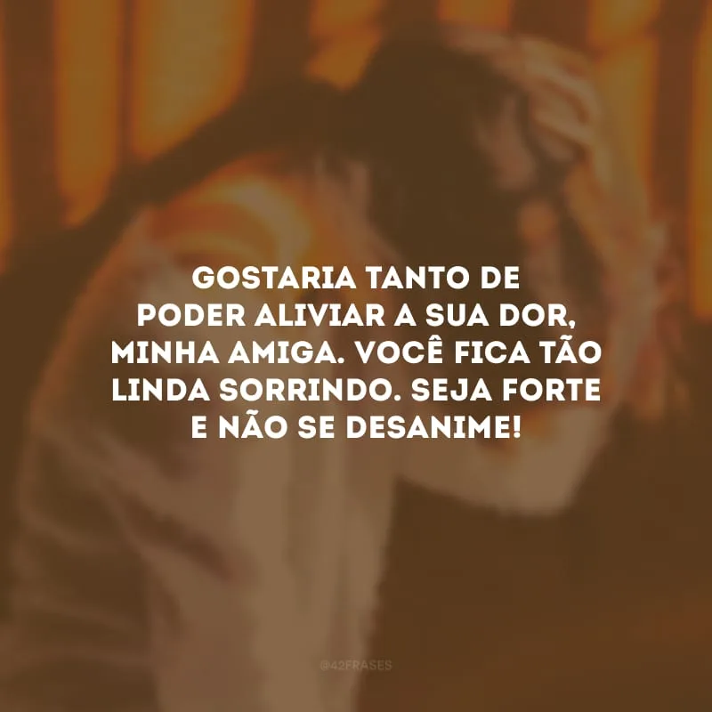 Gostaria tanto de poder aliviar a sua dor, minha amiga. Você fica tão linda sorrindo. Seja forte e não se desanime!