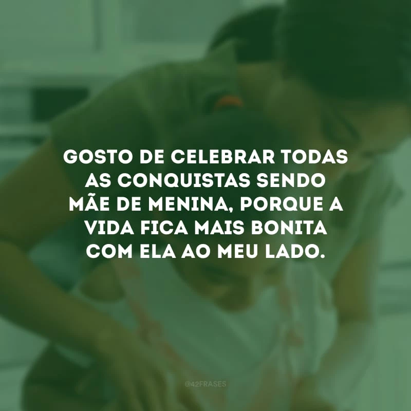 Gosto de celebrar todas as conquistas sendo mãe de menina, porque a vida fica mais bonita com ela ao meu lado.