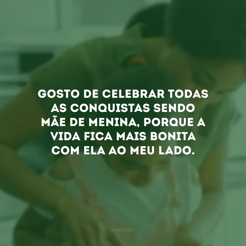 Gosto de celebrar todas as conquistas sendo mãe de menina, porque a vida fica mais bonita com ela ao meu lado.