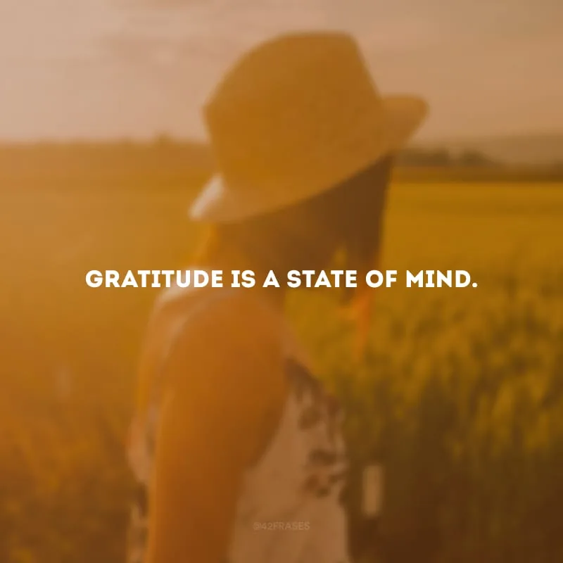Gratitude is a state of mind.
(A gratidão é um estado de espírito.)