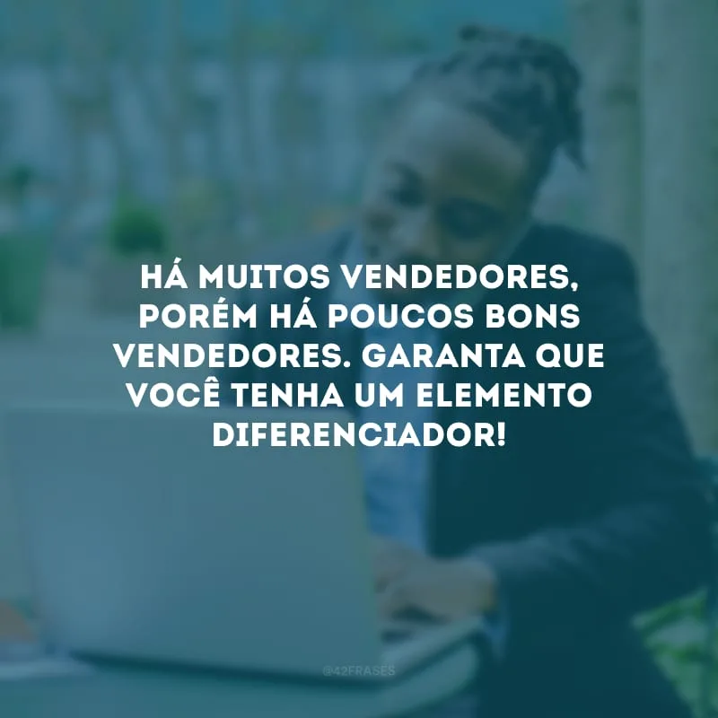 Há muitos vendedores, porém há poucos bons vendedores. Garanta que você tenha um elemento diferenciador!