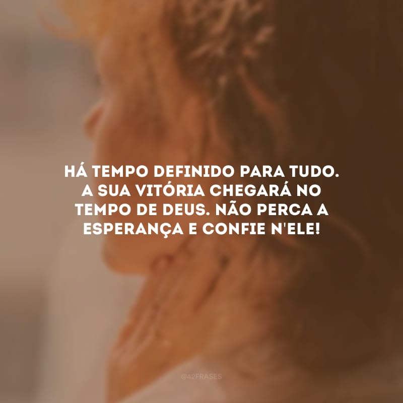 Há tempo definido para tudo. A sua vitória chegará no tempo de Deus. Não perca a esperança e confie n\'Ele!