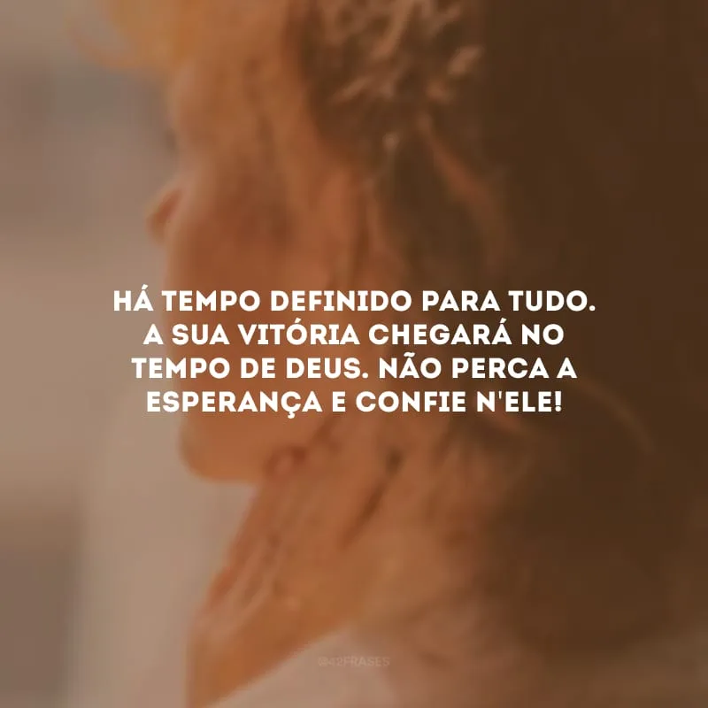 Há tempo definido para tudo. A sua vitória chegará no tempo de Deus. Não perca a esperança e confie n\'Ele!