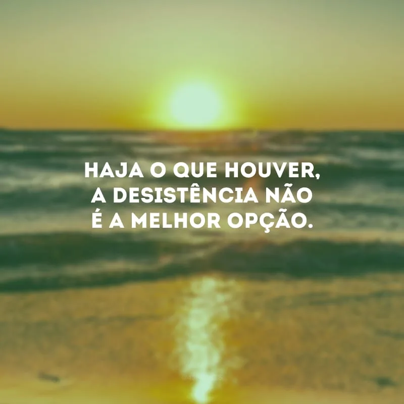 Haja o que houver, a desistência não é a melhor opção.