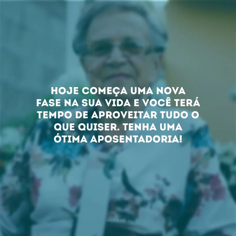 Hoje começa uma nova fase na sua vida e você terá tempo de aproveitar tudo o que quiser. Tenha uma ótima aposentadoria!