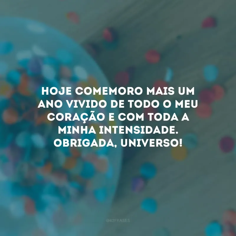 Hoje comemoro mais um ano vivido de todo o meu coração e com toda a minha intensidade. Obrigada, universo!