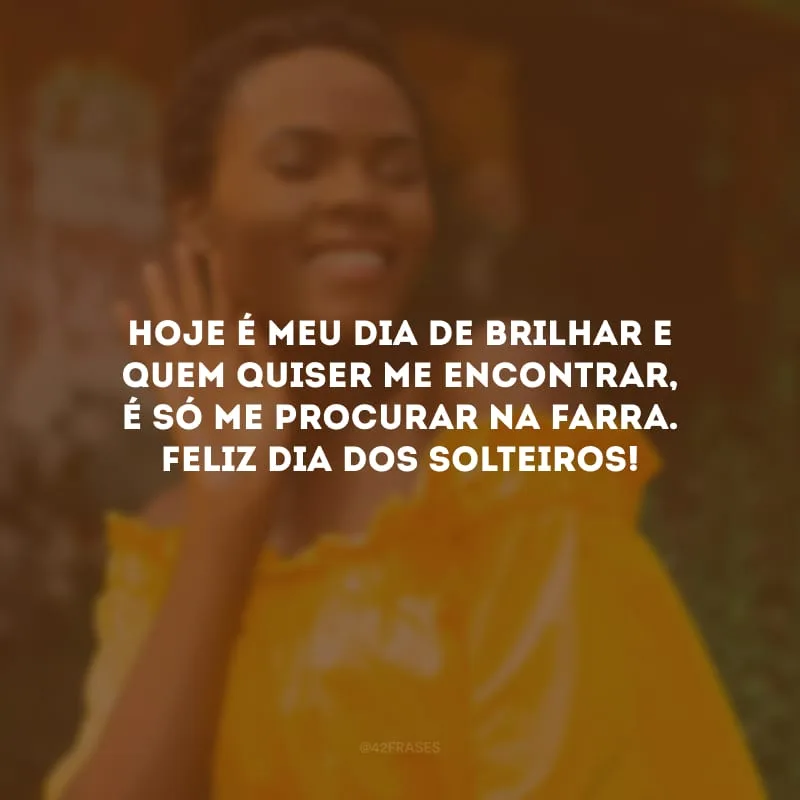 Hoje é meu dia de brilhar e quem quiser me encontrar, é só me procurar na farra. Feliz Dia dos Solteiros!