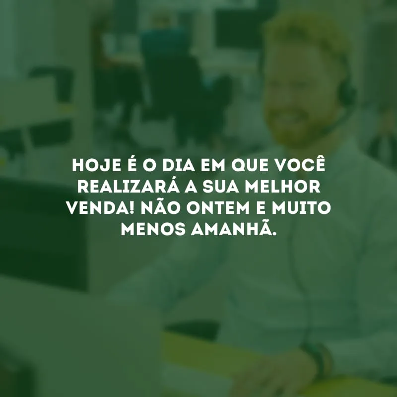 Hoje é o dia em que você realizará a sua melhor venda! Não ontem e muito menos amanhã.
