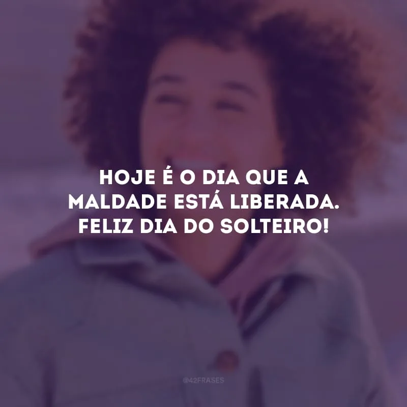 Hoje é o dia que a maldade está liberada. Feliz Dia do Solteiro!